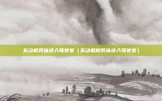 发动机异味进入驾驶室(发动机舱异味进入驾驶室)