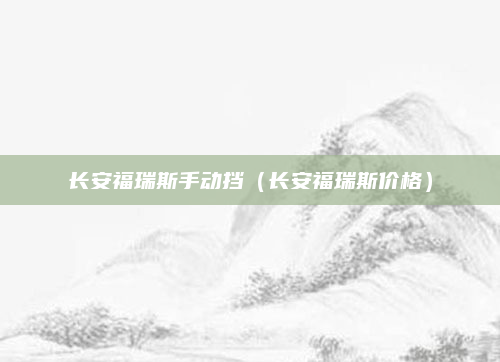 长安福瑞斯手动挡(长安福瑞斯价格)