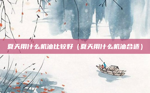 夏天用什么机油比较好（夏天用什么机油合适）