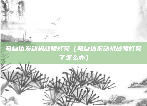 马自达发动机故障灯亮(马自达发动机故障灯亮了怎么办)