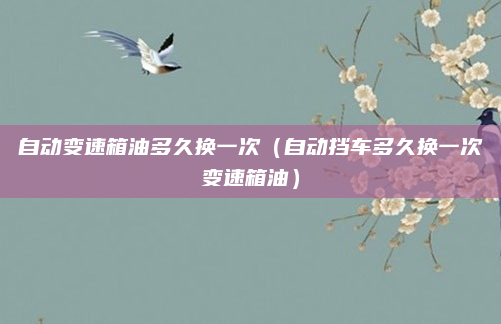 自动变速箱油多久换一次（自动挡车多久换一次变速箱油）