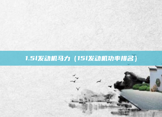 1.5l发动机马力（15l发动机功率排名）