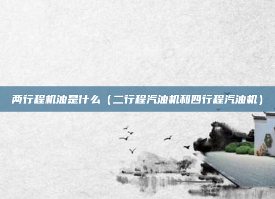 两行程机油是什么（二行程汽油机和四行程汽油机）