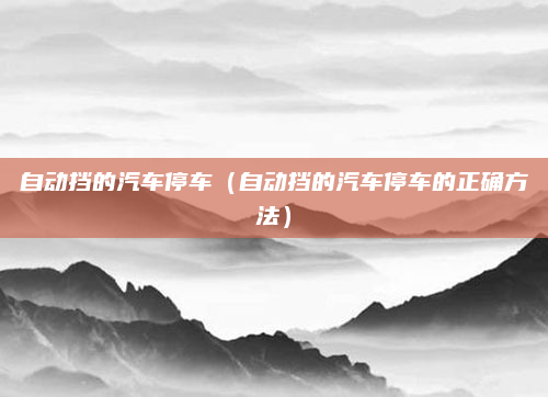 自动挡的汽车停车(自动挡的汽车停车的正确方法)