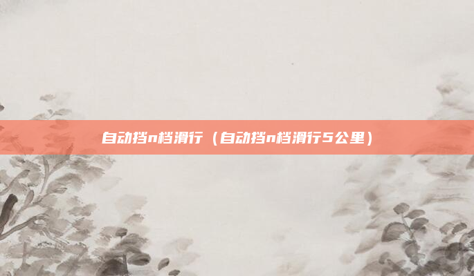 自动挡n档滑行(自动挡n档滑行5公里)