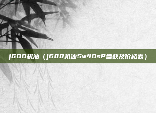 j600机油(j600机油5w40sP参数及价格表)