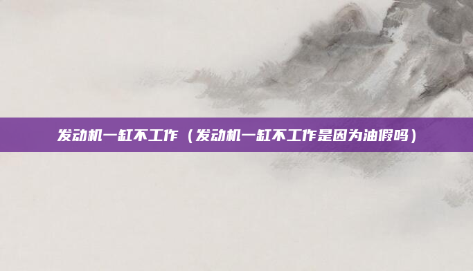 发动机一缸不工作（发动机一缸不工作是因为油假吗）