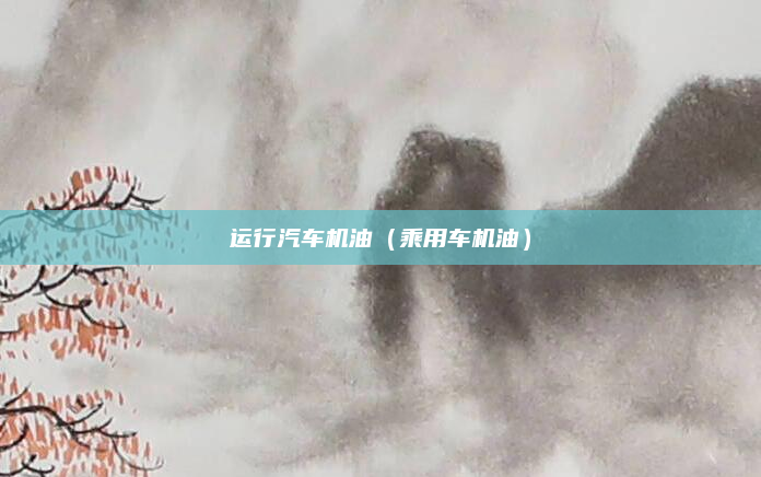 运行汽车机油（乘用车机油）