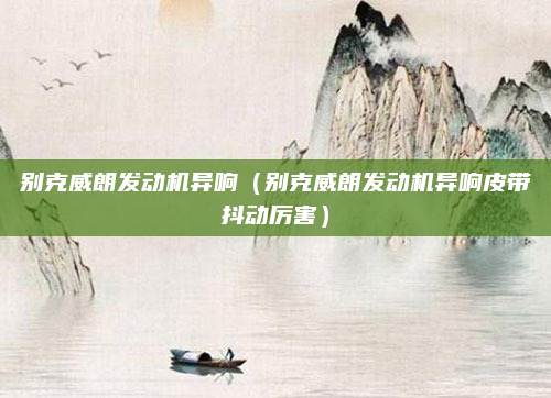 别克威朗发动机异响（别克威朗发动机异响皮带抖动厉害）