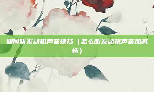 如何听发动机声音换挡（怎么听发动机声音加减档）