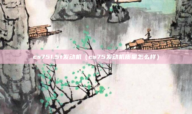 cs751.5t发动机（cs75发动机质量怎么样）