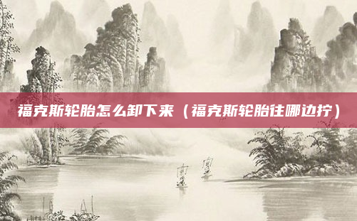 福克斯轮胎怎么卸下来（福克斯轮胎往哪边拧）