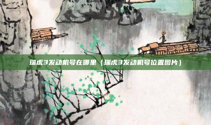 瑞虎3发动机号在哪里（瑞虎3发动机号位置图片）