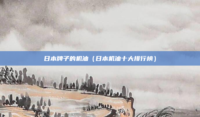 日本牌子的机油(日本机油十大排行榜)