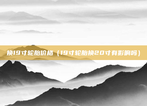 换19寸轮胎价格（19寸轮胎换20寸有影响吗）
