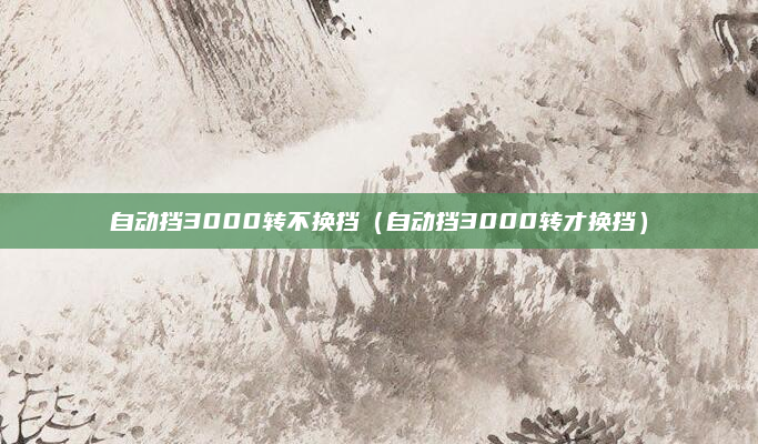 自动挡3000转不换挡(自动挡3000转才换挡)