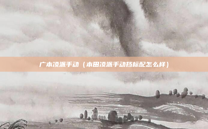 广本凌派手动(本田凌派手动挡标配怎么样)