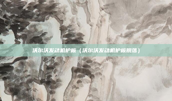 沃尔沃发动机护板(沃尔沃发动机护板脱落)