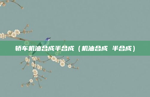轿车机油合成半合成（机油合成 半合成）