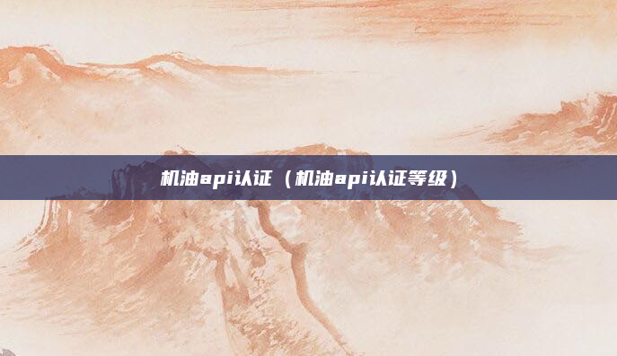 机油api认证(机油api认证等级)