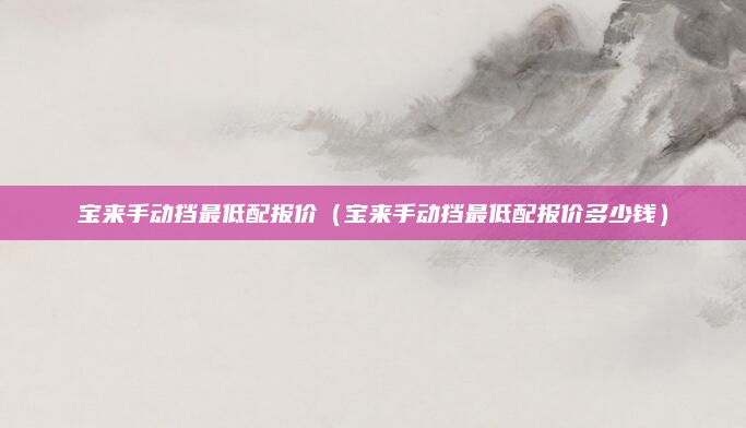 宝来手动挡最低配报价(宝来手动挡最低配报价多少钱)