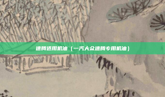 速腾适用机油（一汽大众速腾专用机油）