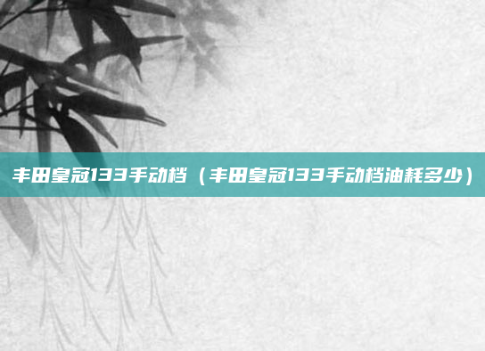 丰田皇冠133手动档(丰田皇冠133手动档油耗多少)