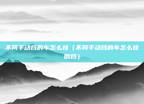 不同手动挡的车怎么挂（不同手动挡的车怎么挂倒档）