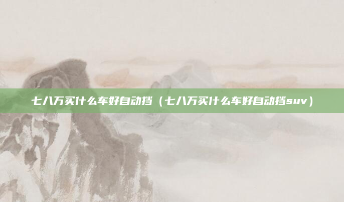 七八万买什么车好自动挡（七八万买什么车好自动挡suv）