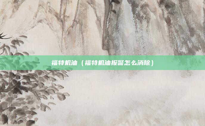 福特机油(福特机油报警怎么消除)