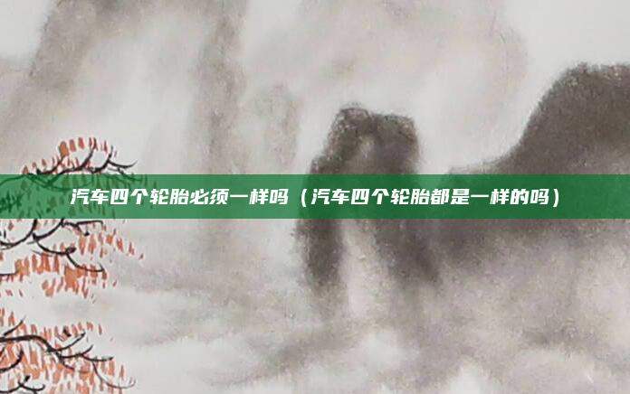 汽车四个轮胎必须一样吗（汽车四个轮胎都是一样的吗）