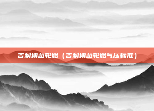 吉利博越轮胎(吉利博越轮胎气压标准)