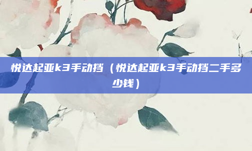 悦达起亚k3手动挡（悦达起亚k3手动挡二手多少钱）