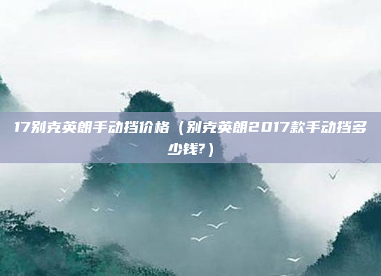 17别克英朗手动挡价格（别克英朗2017款手动挡多少钱?）