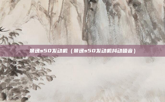 景逸s50发动机(景逸s50发动机抖动噪音)