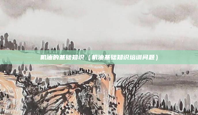 机油的基础知识（机油基础知识培训问题）
