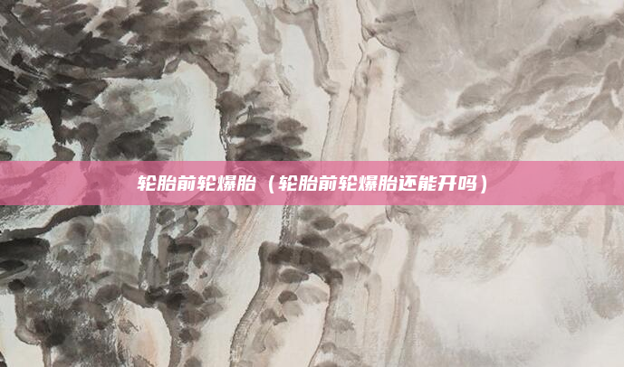轮胎前轮爆胎（轮胎前轮爆胎还能开吗）