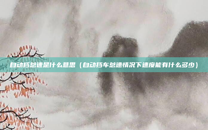 自动档怠速是什么意思(自动挡车怠速情况下速度能有什么多少)