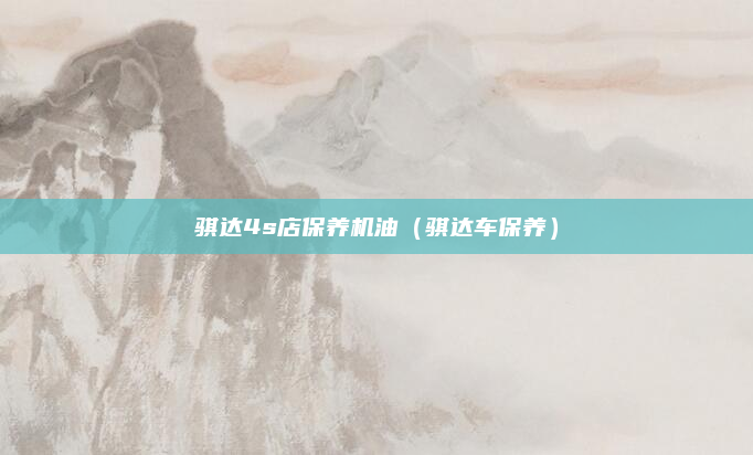 骐达4s店保养机油（骐达车保养）