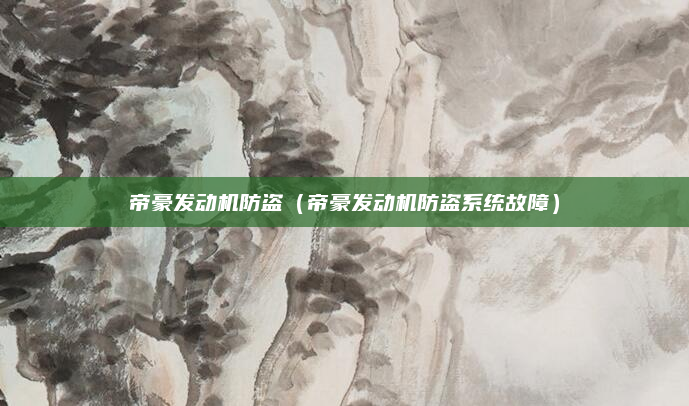帝豪发动机防盗（帝豪发动机防盗系统故障）