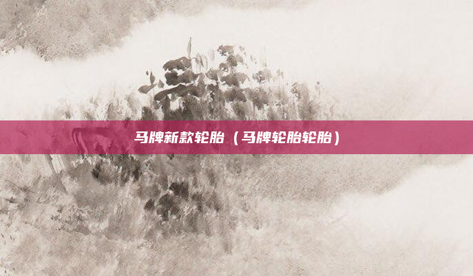 马牌新款轮胎（马牌轮胎轮胎）