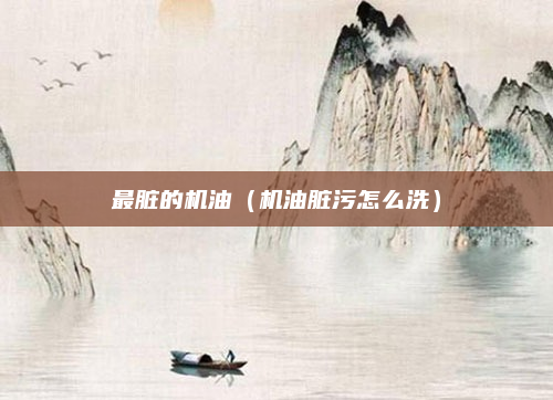 最脏的机油（机油脏污怎么洗）