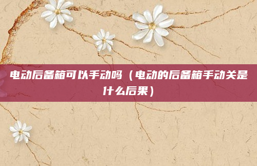 电动后备箱可以手动吗（电动的后备箱手动关是什么后果）