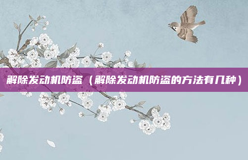 解除发动机防盗（解除发动机防盗的方法有几种）