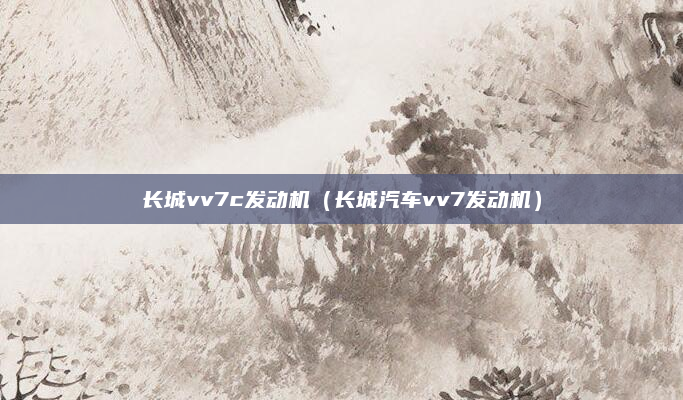 长城vv7c发动机(长城汽车vv7发动机)