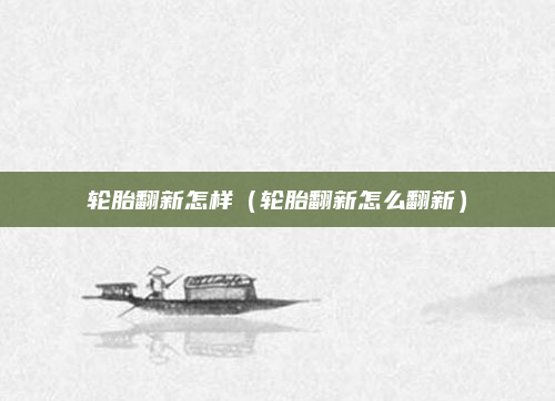 轮胎翻新怎样（轮胎翻新怎么翻新）