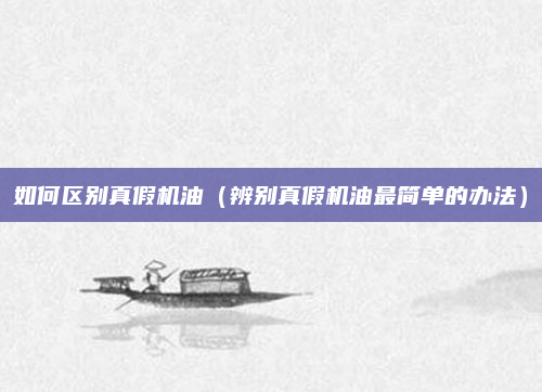 如何区别真假机油（辨别真假机油最简单的办法）