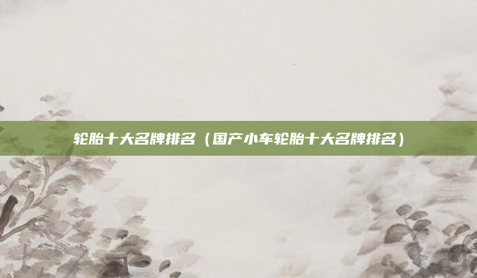 轮胎十大名牌排名（国产小车轮胎十大名牌排名）