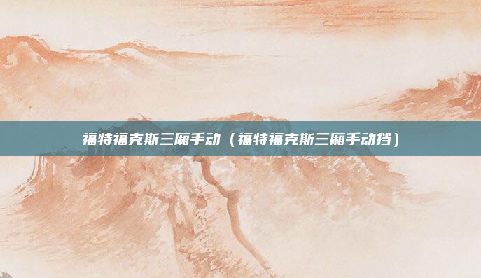 福特福克斯三厢手动（福特福克斯三厢手动挡）