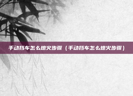 手动挡车怎么熄火步骤（手动挡车怎么熄火步骤）